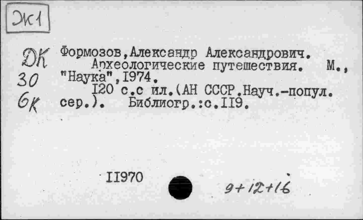 ﻿
Ш 3(2
Формозов,Александр Александрович.
Археологические путешествия. М.. "Наука",1974.
120 с.с ил.(АН СССР.Науч,-попул.
сер.). Библиогр. ;с.И9.
II970
9-Ь /£+(£